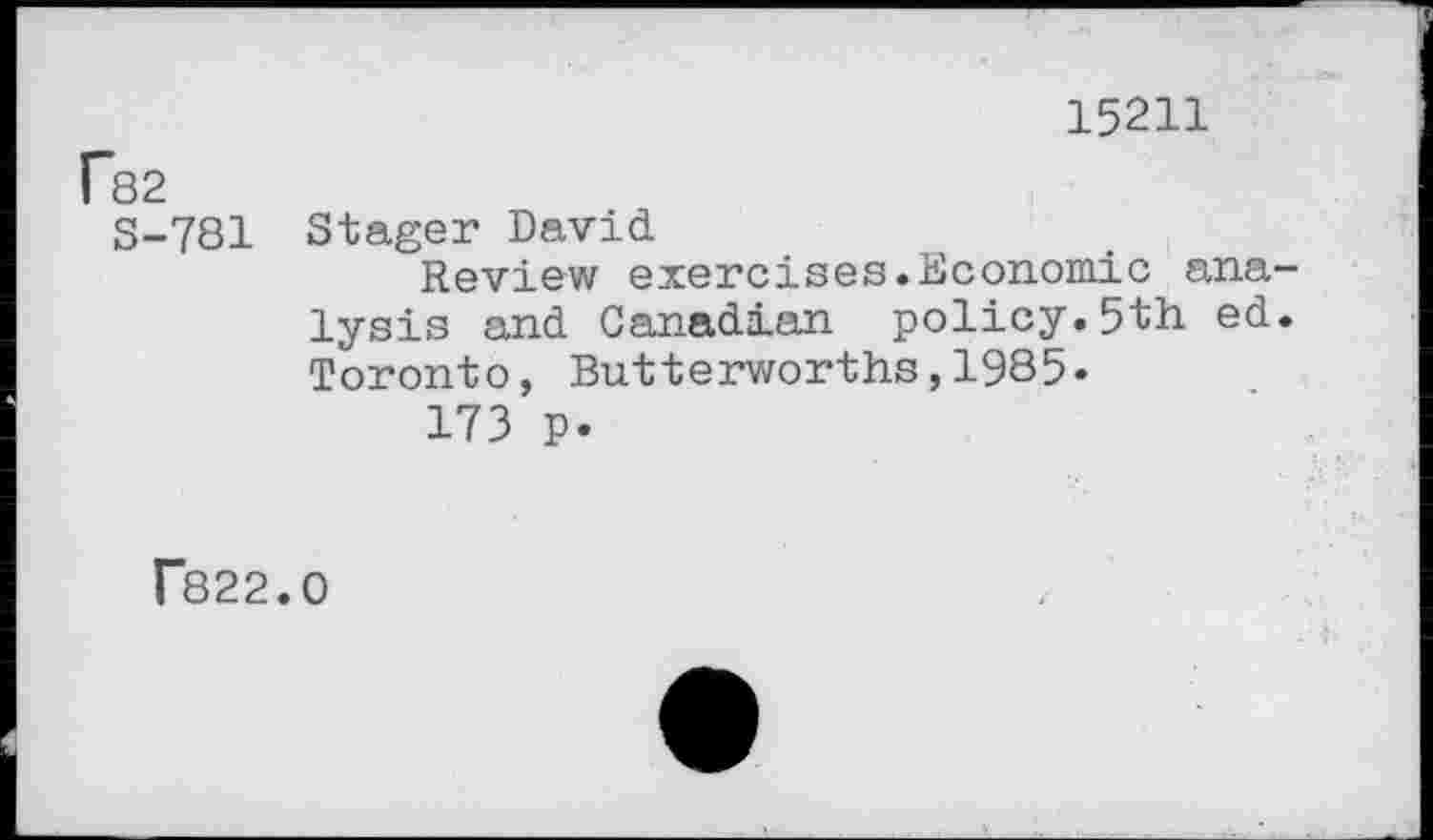 ﻿15211
Fs2
S-781 Stager David.
Review exercises.Economic analysis and Canadian policy.5th ed. Toronto, Butterworths,1985«
173 p.
f822.0